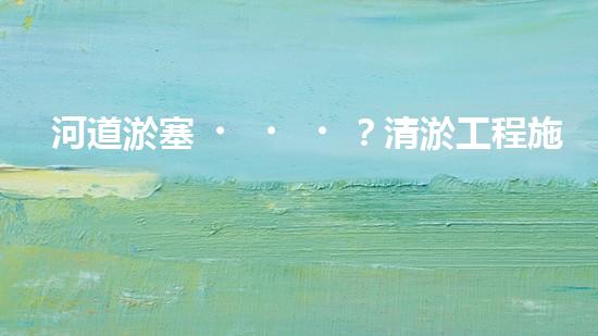 河道淤塞？清淤工程施工了解一下！